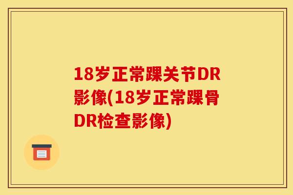 18岁正常踝关节DR影像(18岁正常踝骨DR检查影像)