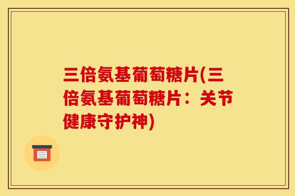 三倍氨基葡萄糖片(三倍氨基葡萄糖片：关节健康守护神)