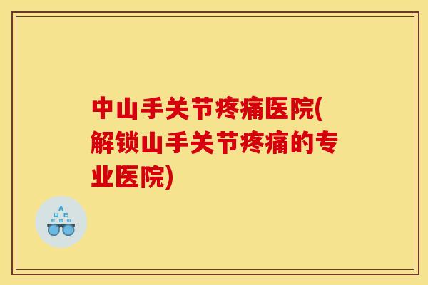 中山手关节疼痛医院(解锁山手关节疼痛的专业医院)