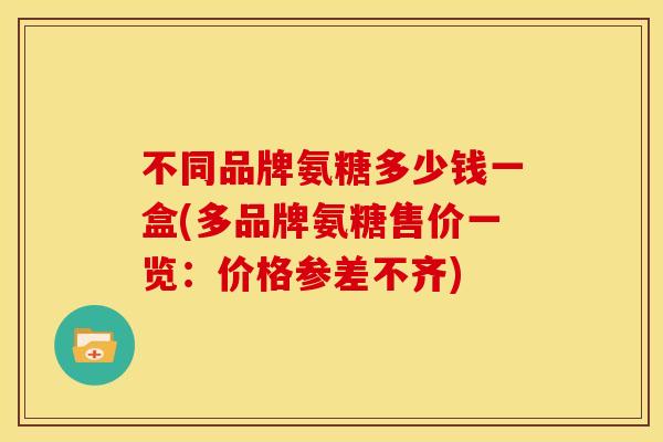 不同品牌氨糖多少钱一盒(多品牌氨糖售价一览：价格参差不齐)