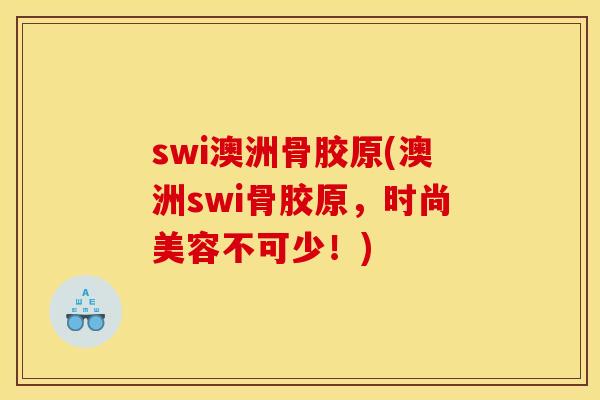swi澳洲骨胶原(澳洲swi骨胶原，时尚美容不可少！)