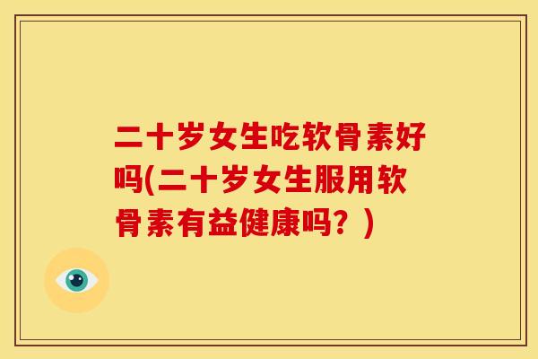二十岁女生吃软骨素好吗(二十岁女生服用软骨素有益健康吗？)