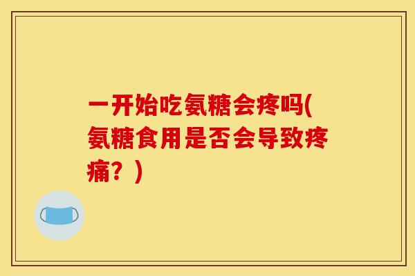 一开始吃氨糖会疼吗(氨糖食用是否会导致疼痛？)