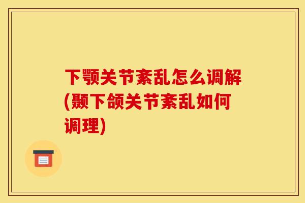 下颚关节紊乱怎么调解(颞下颌关节紊乱如何调理)