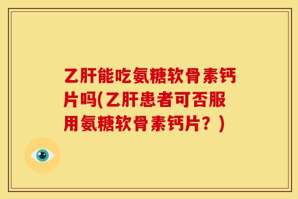 乙肝能吃氨糖软骨素钙片吗(乙肝患者可否服用氨糖软骨素钙片？)