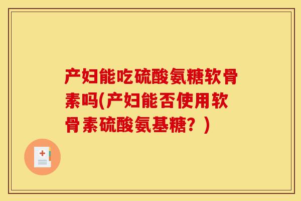 产妇能吃硫酸氨糖软骨素吗(产妇能否使用软骨素硫酸氨基糖？)