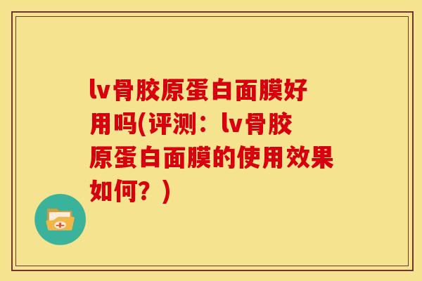 lv骨胶原蛋白面膜好用吗(评测：lv骨胶原蛋白面膜的使用效果如何？)