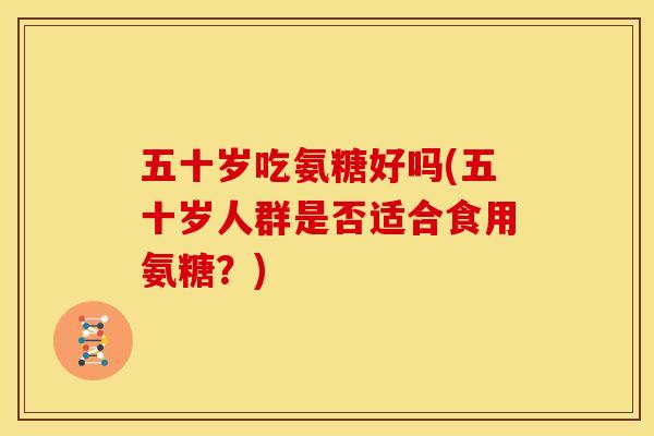 五十岁吃氨糖好吗(五十岁人群是否适合食用氨糖？)