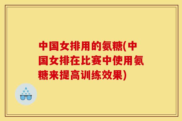 中国女排用的氨糖(中国女排在比赛中使用氨糖来提高训练效果)