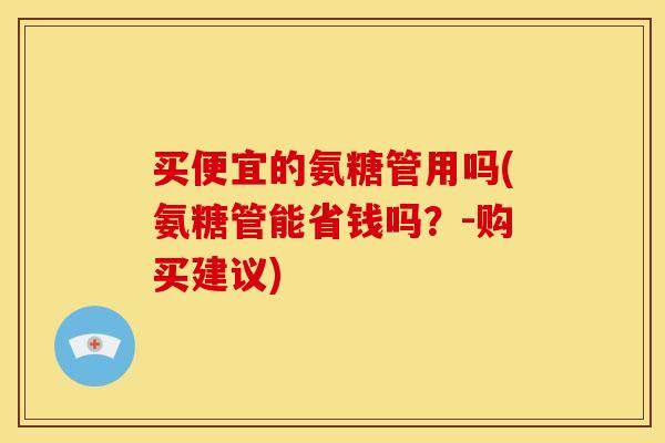 买便宜的氨糖管用吗(氨糖管能省钱吗？-购买建议)