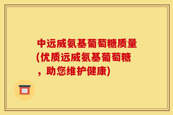 中远威氨基葡萄糖质量(优质远威氨基葡萄糖，助您维护健康)