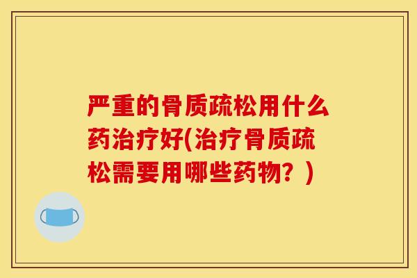 严重的骨质疏松用什么药治疗好(治疗骨质疏松需要用哪些药物？)