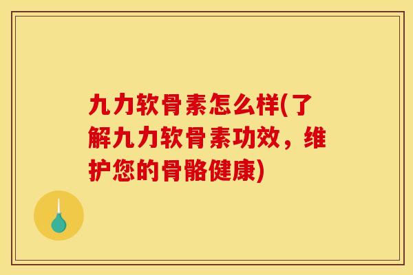 九力软骨素怎么样(了解九力软骨素功效，维护您的骨骼健康)