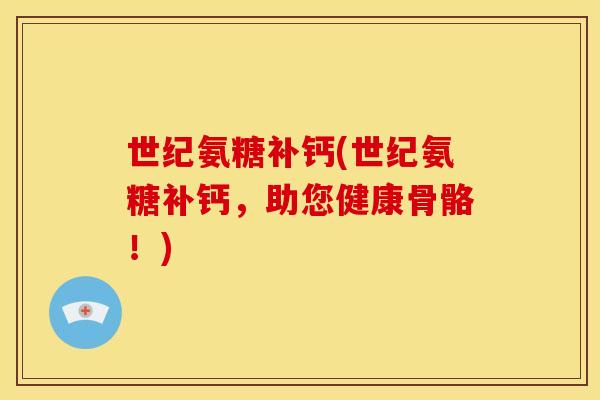 世纪氨糖补钙(世纪氨糖补钙，助您健康骨骼！)