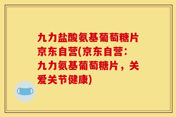九力盐酸氨基葡萄糖片京东自营(京东自营：九力氨基葡萄糖片，关爱关节健康)