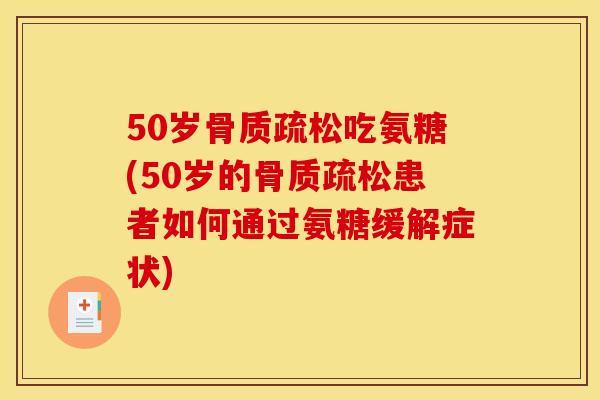 50岁骨质疏松吃氨糖(50岁的骨质疏松患者如何通过氨糖缓解症状)