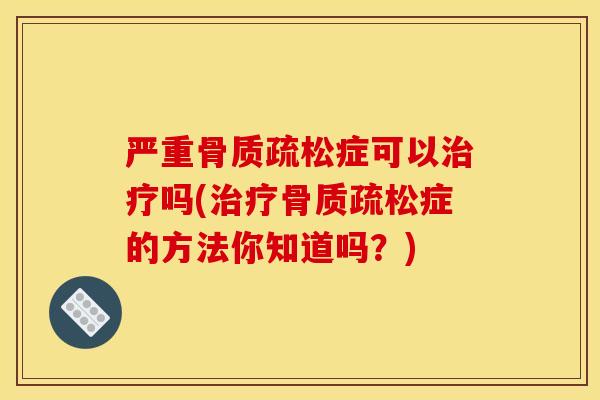 严重骨质疏松症可以治疗吗(治疗骨质疏松症的方法你知道吗？)