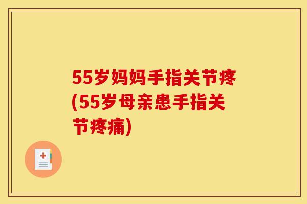 55岁妈妈手指关节疼(55岁母亲患手指关节疼痛)