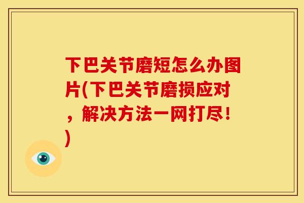 下巴关节磨短怎么办图片(下巴关节磨损应对，解决方法一网打尽！)