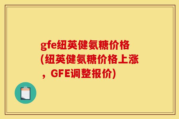 gfe纽英健氨糖价格(纽英健氨糖价格上涨，GFE调整报价)