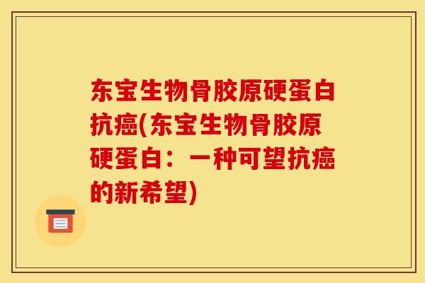 东宝生物骨胶原硬蛋白抗癌(东宝生物骨胶原硬蛋白：一种可望抗癌的新希望)