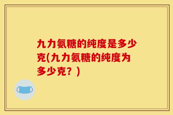 九力氨糖的纯度是多少克(九力氨糖的纯度为多少克？)