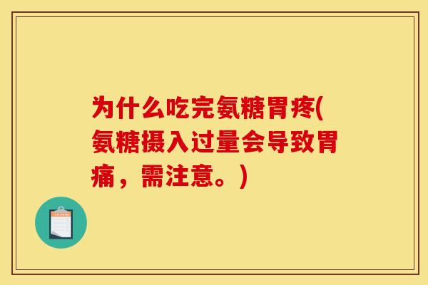 为什么吃完氨糖胃疼(氨糖摄入过量会导致胃痛，需注意。)