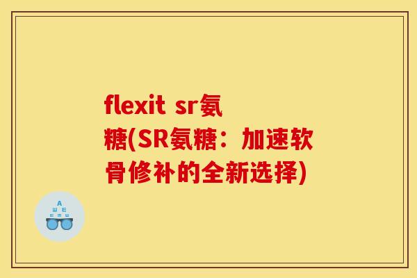 flexit sr氨糖(SR氨糖：加速软骨修补的全新选择)