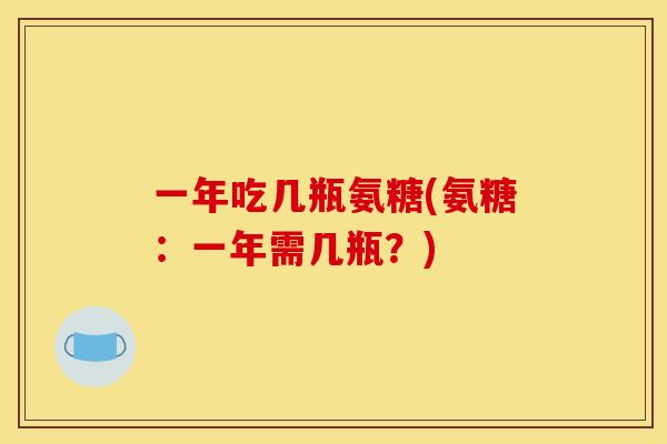 一年吃几瓶氨糖(氨糖：一年需几瓶？)