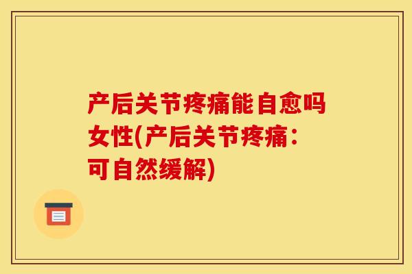 产后关节疼痛能自愈吗女性(产后关节疼痛：可自然缓解)