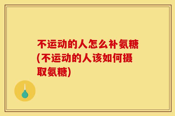 不运动的人怎么补氨糖(不运动的人该如何摄取氨糖)
