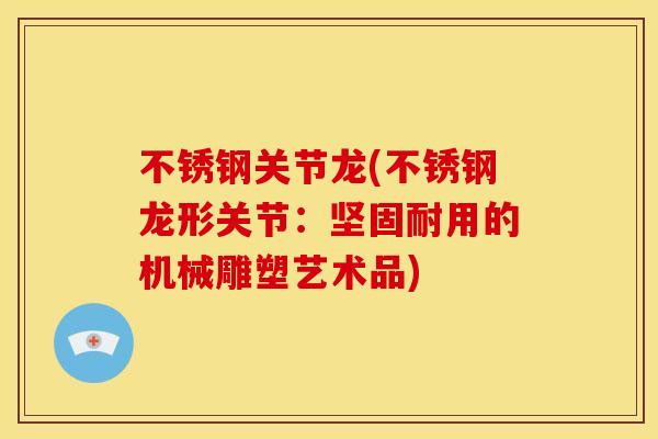 不锈钢关节龙(不锈钢龙形关节：坚固耐用的机械雕塑艺术品)