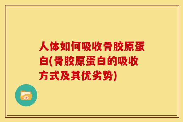 人体如何吸收骨胶原蛋白(骨胶原蛋白的吸收方式及其优劣势)