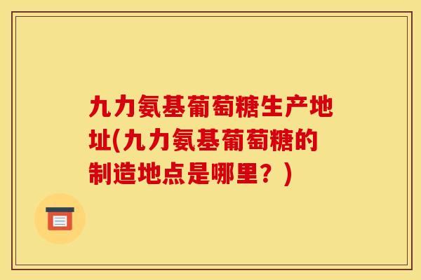 九力氨基葡萄糖生产地址(九力氨基葡萄糖的制造地点是哪里？)