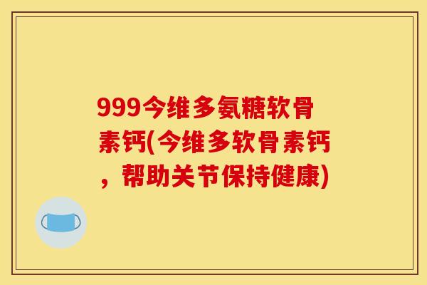 999今维多氨糖软骨素钙(今维多软骨素钙，帮助关节保持健康)