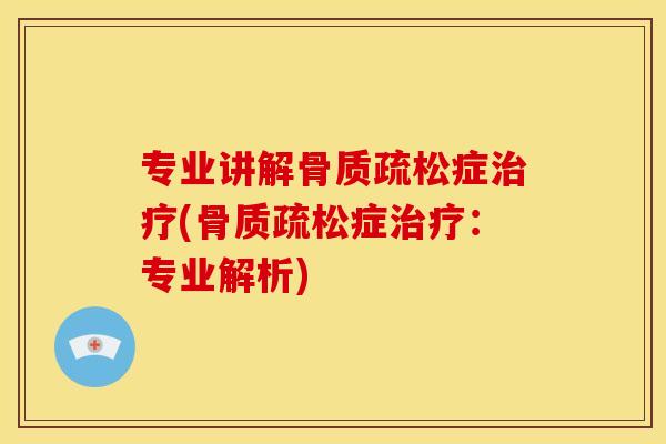 专业讲解骨质疏松症治疗(骨质疏松症治疗：专业解析)
