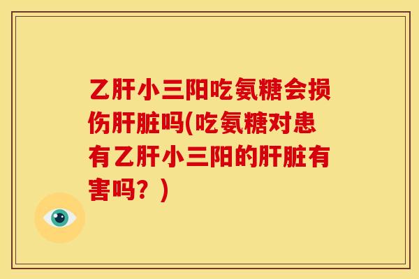 乙肝小三阳吃氨糖会损伤肝脏吗(吃氨糖对患有乙肝小三阳的肝脏有害吗？)