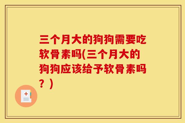 三个月大的狗狗需要吃软骨素吗(三个月大的狗狗应该给予软骨素吗？)