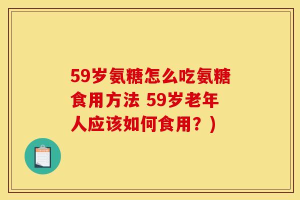 59岁氨糖怎么吃氨糖食用方法 59岁老年人应该如何食用？)