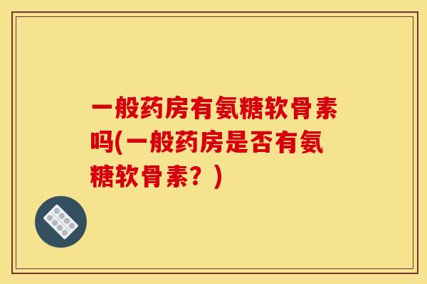一般药房有氨糖软骨素吗(一般药房是否有氨糖软骨素？)