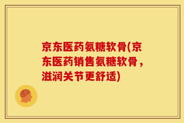 京东医药氨糖软骨(京东医药销售氨糖软骨，滋润关节更舒适)