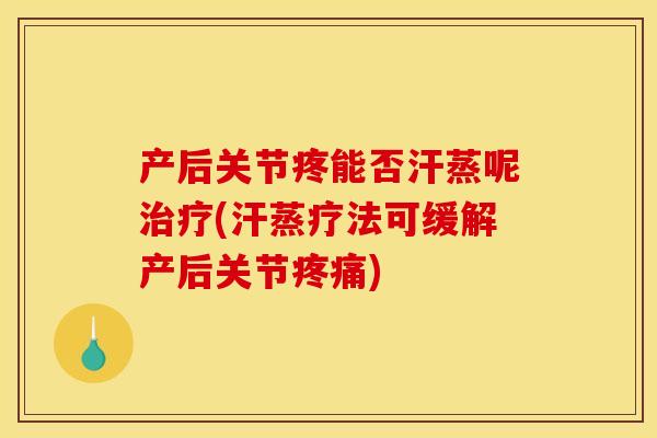 产后关节疼能否汗蒸呢治疗(汗蒸疗法可缓解产后关节疼痛)