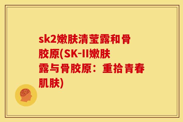 sk2嫩肤清莹露和骨胶原(SK-II嫩肤露与骨胶原：重拾青春肌肤)