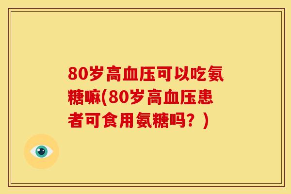 80岁高血压可以吃氨糖嘛(80岁高血压患者可食用氨糖吗？)