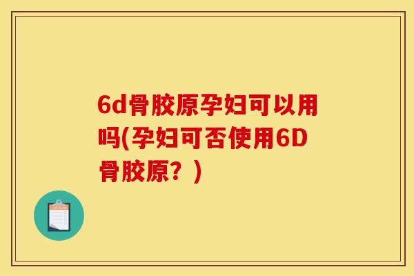 6d骨胶原孕妇可以用吗(孕妇可否使用6D骨胶原？)