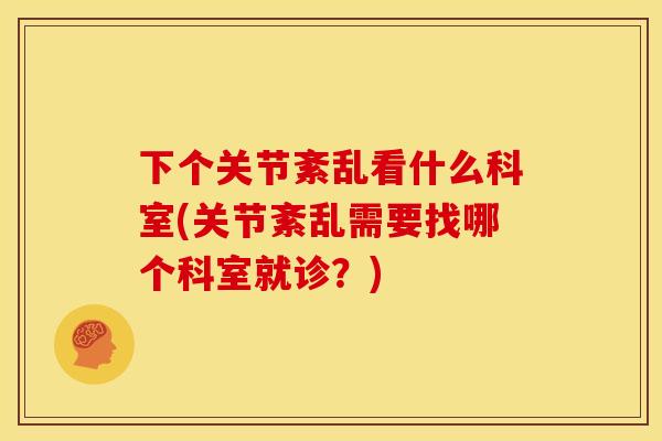 下个关节紊乱看什么科室(关节紊乱需要找哪个科室就诊？)