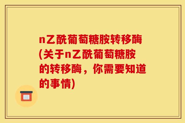 n乙酰葡萄糖胺转移酶(关于n乙酰葡萄糖胺的转移酶，你需要知道的事情)