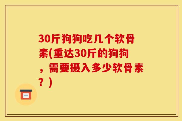 30斤狗狗吃几个软骨素(重达30斤的狗狗，需要摄入多少软骨素？)