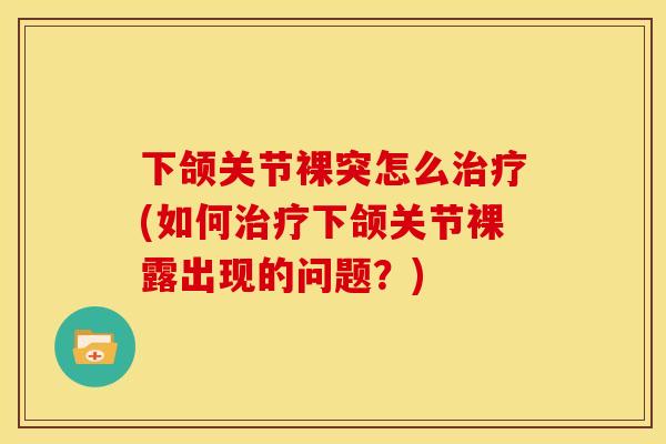 下颌关节裸突怎么治疗(如何治疗下颌关节裸露出现的问题？)