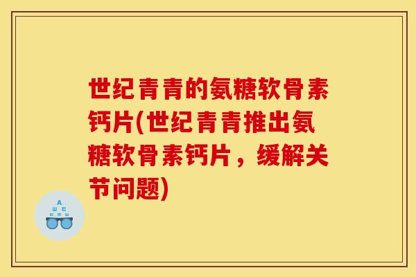 世纪青青的氨糖软骨素钙片(世纪青青推出氨糖软骨素钙片，缓解关节问题)